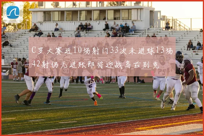 C罗大赛近10场射门33次未进球13场42射仍无进账即将迎战乌兹别克