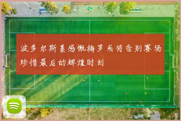 波多尔斯基感慨梅罗或将告别赛场珍惜最后的辉煌时刻