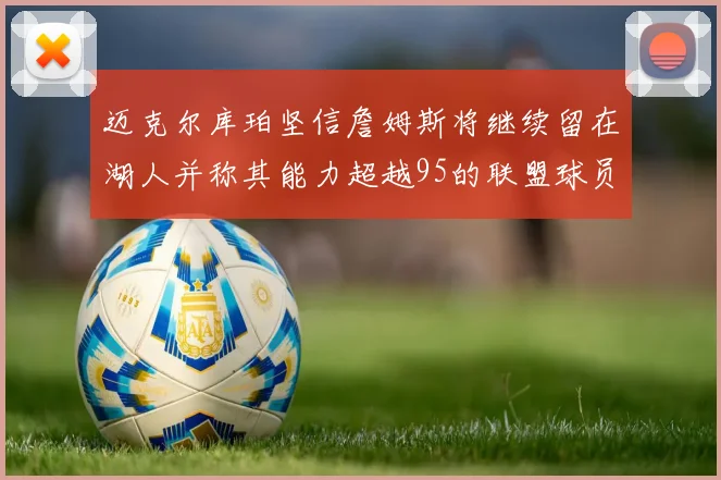 迈克尔库珀坚信詹姆斯将继续留在湖人并称其能力超越95的联盟球员