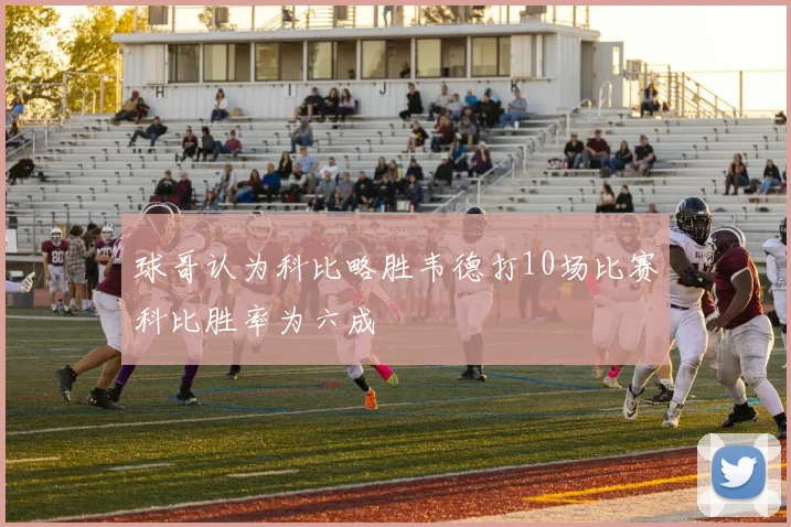 球哥认为科比略胜韦德打10场比赛科比胜率为六成