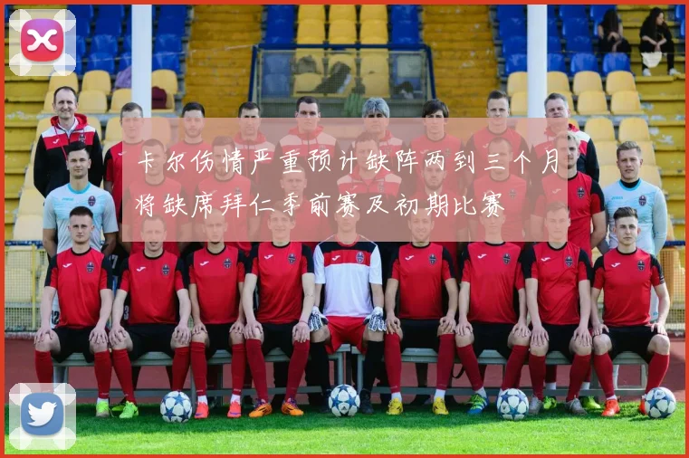 卡尔伤情严重预计缺阵两到三个月将缺席拜仁季前赛及初期比赛