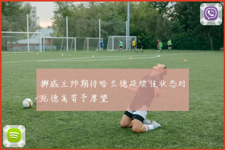 挪威主帅期待哈兰德延续佳状态对厄德高寄予厚望