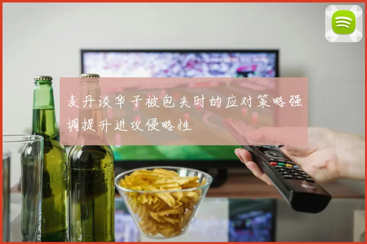 麦丹谈华子被包夹时的应对策略强调提升进攻侵略性