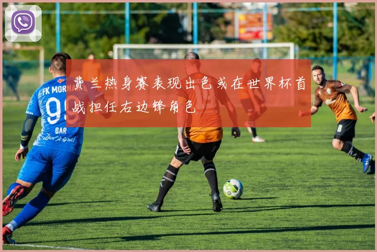 费兰热身赛表现出色或在世界杯首战担任右边锋角色