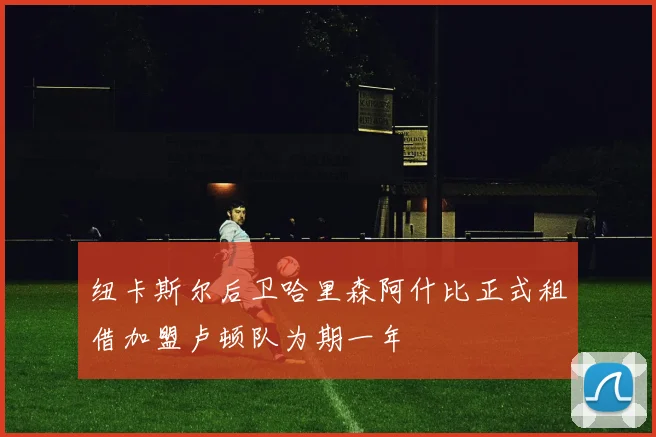 纽卡斯尔后卫哈里森阿什比正式租借加盟卢顿队为期一年