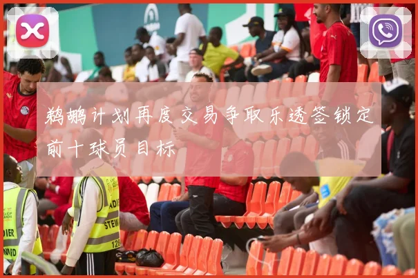 鹈鹕计划再度交易争取乐透签锁定前十球员目标