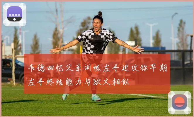 韦德回忆父亲训练左手进攻称早期左手终结能力与欧文相似