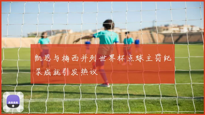 凯恩与梅西并列世界杯点球主罚纪录成就引发热议