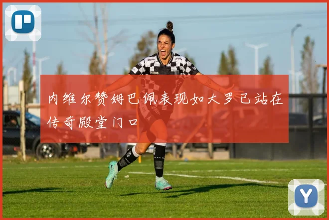 内维尔赞姆巴佩表现如大罗已站在传奇殿堂门口