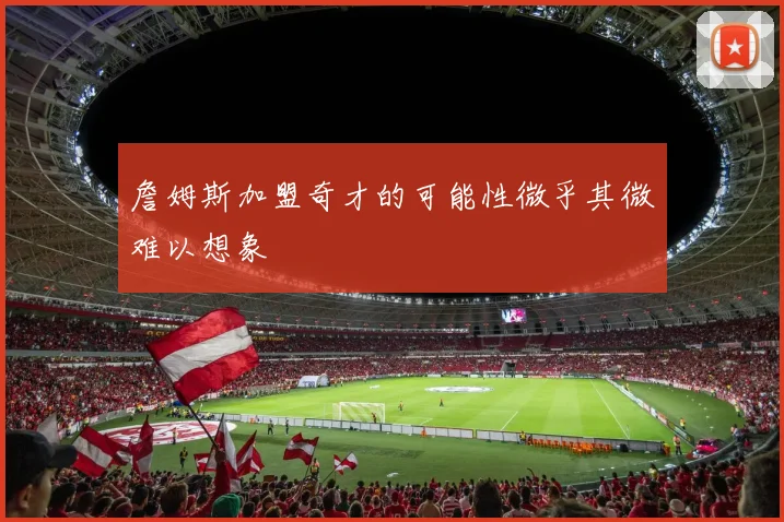 詹姆斯加盟奇才的可能性微乎其微难以想象