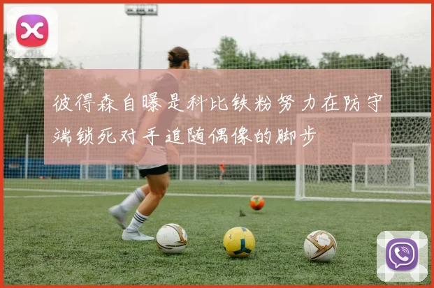 彼得森自曝是科比铁粉努力在防守端锁死对手追随偶像的脚步