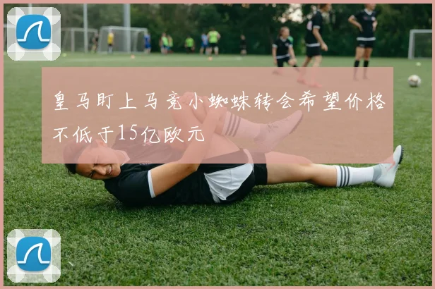 皇马盯上马竞小蜘蛛转会希望价格不低于15亿欧元