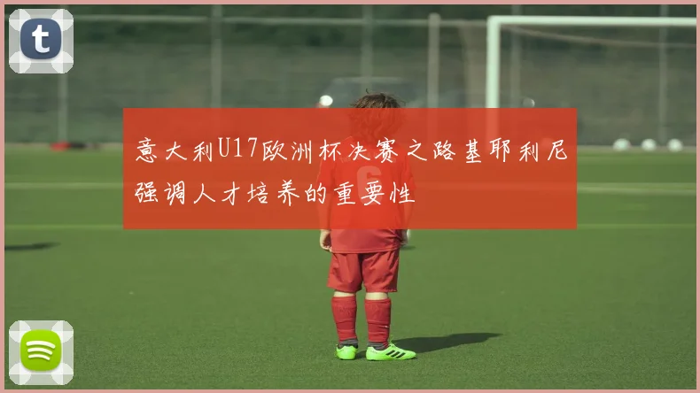 意大利U17欧洲杯决赛之路基耶利尼强调人才培养的重要性