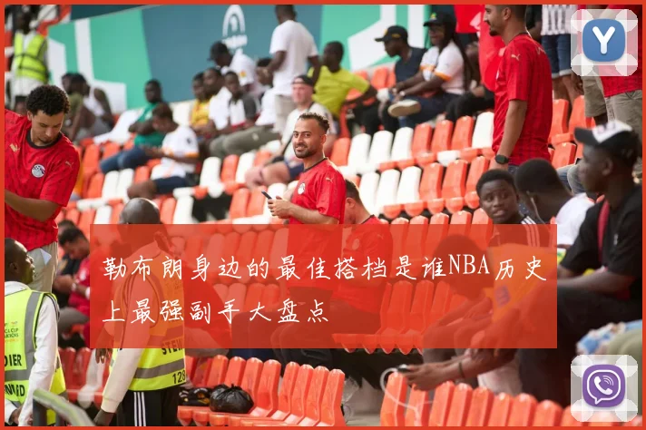 勒布朗身边的最佳搭档是谁NBA历史上最强副手大盘点