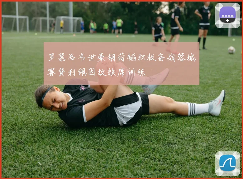 罗慕洛韦世豪胡荷韬积极备战蓉城赛费利佩因故缺席训练